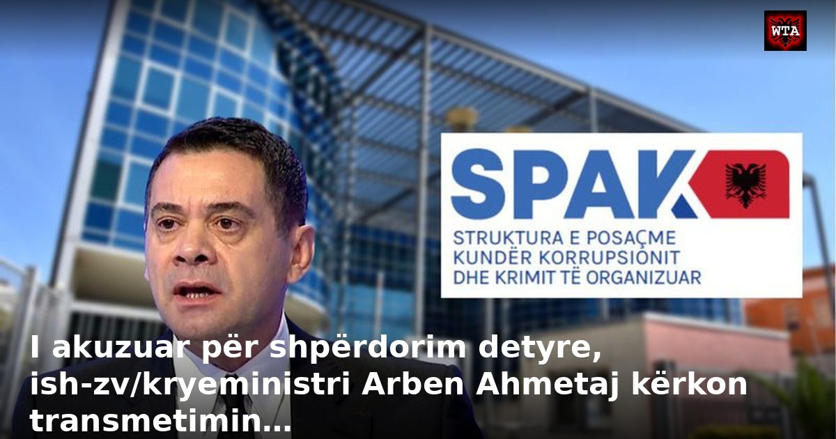 I akuzuar për shpërdorim detyre, ish-zv/kryeministri Arben Ahmetaj kërkon transmetimin…