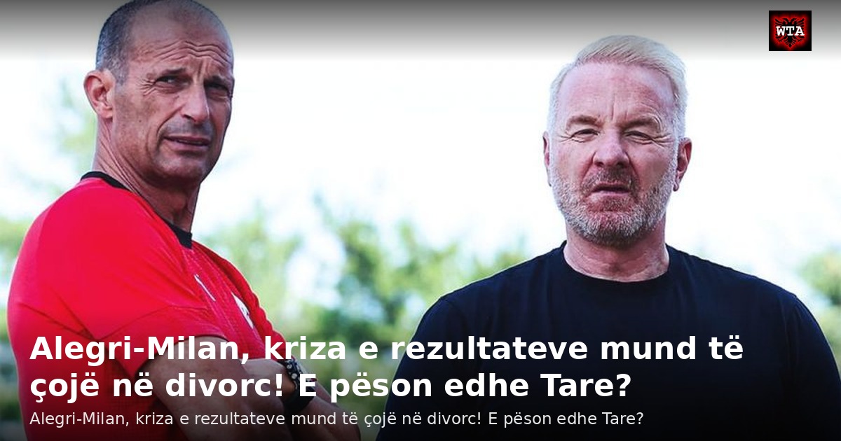 Alegri-Milan, kriza e rezultateve mund të çojë në divorc! E pëson edhe Tare?