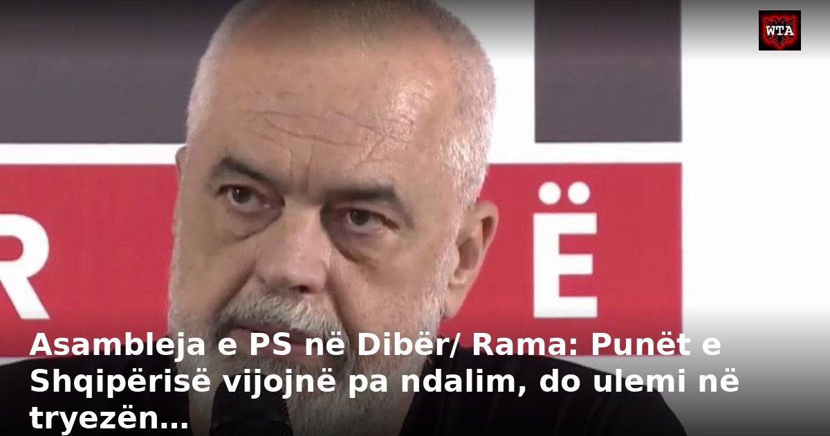Asambleja e PS në Dibër/ Rama: Punët e Shqipërisë vijojnë pa ndalim, do ulemi në tryezën…