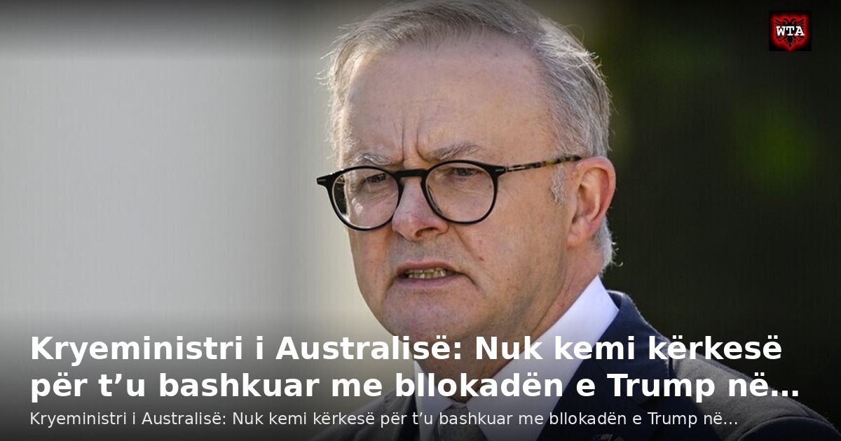 Kryeministri i Australisë: Nuk kemi kërkesë për t’u bashkuar me bllokadën e Trump në…