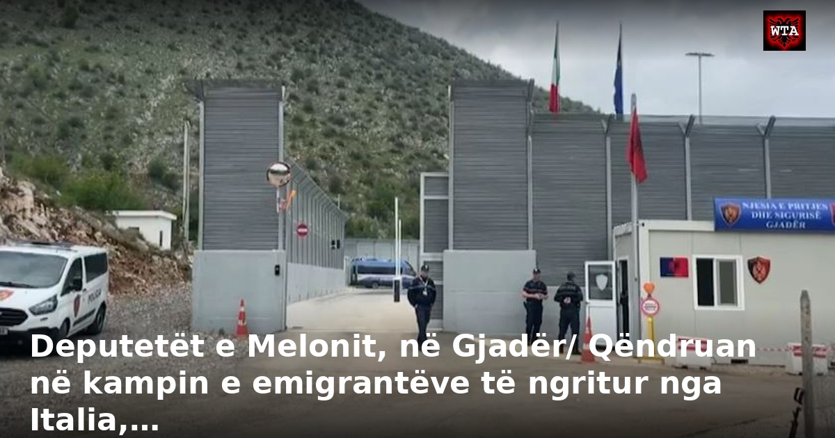 Deputetët e Melonit, në Gjadër/ Qëndruan në kampin e emigrantëve të ngritur nga Italia,…