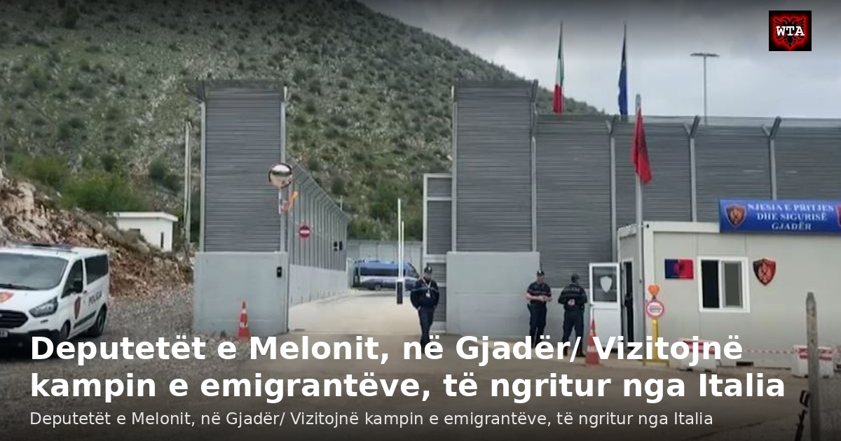 Deputetët e Melonit, në Gjadër/ Vizitojnë kampin e emigrantëve, të ngritur nga Italia