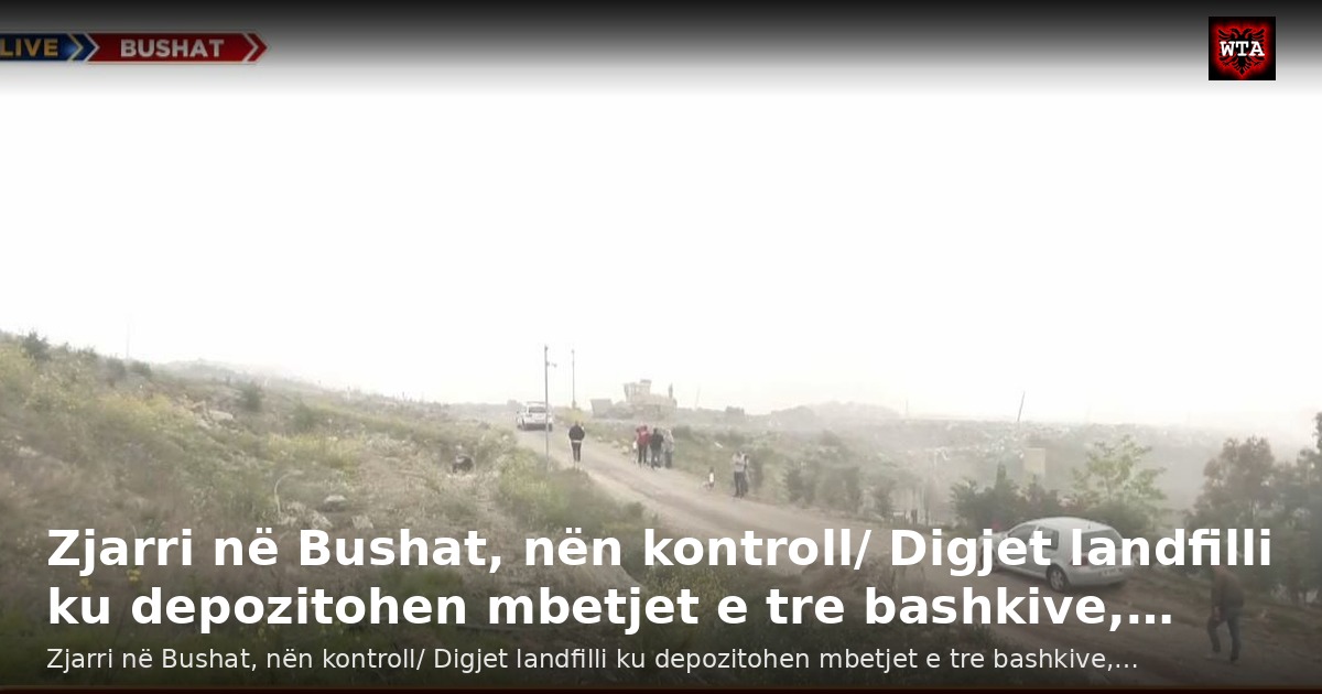 Zjarri në Bushat, nën kontroll/ Digjet landfilli ku depozitohen mbetjet e tre bashkive,…