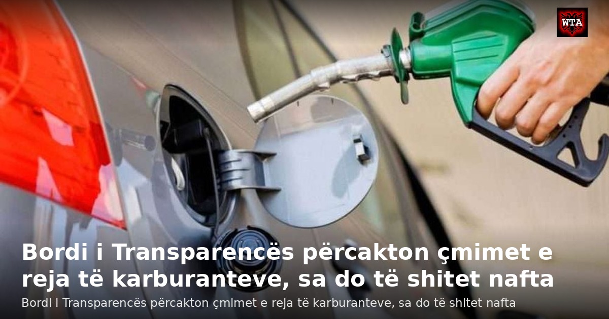 Bordi i Transparencës përcakton çmimet e reja të karburanteve, sa do të shitet nafta