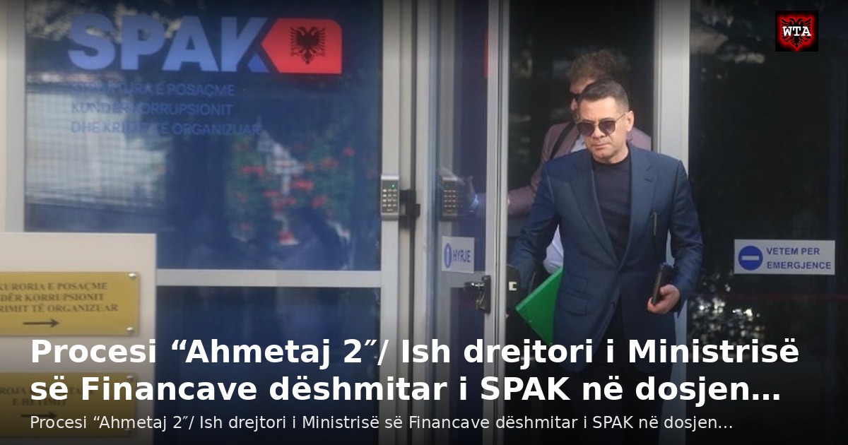 Procesi “Ahmetaj 2″/ Ish drejtori i Ministrisë së Financave dëshmitar i SPAK në dosjen…