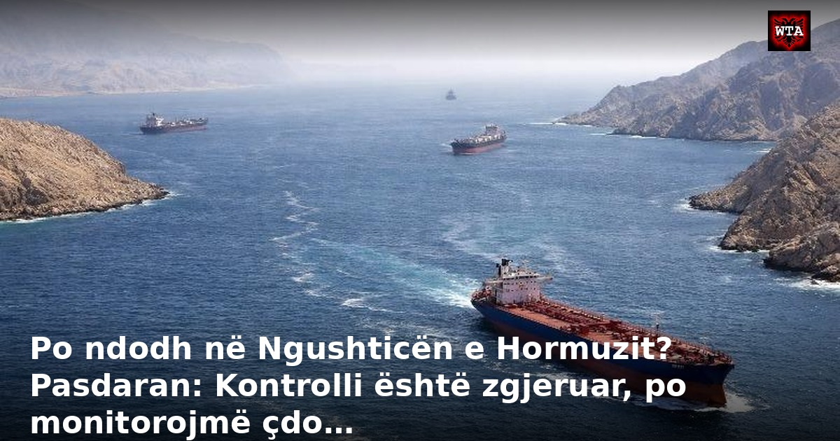 Po ndodh në Ngushticën e Hormuzit? Pasdaran: Kontrolli është zgjeruar, po monitorojmë çdo…