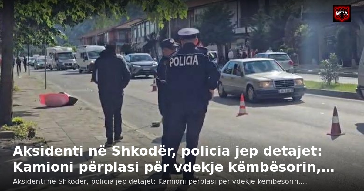 Aksidenti në Shkodër, policia jep detajet: Kamioni përplasi për vdekje këmbësorin,…