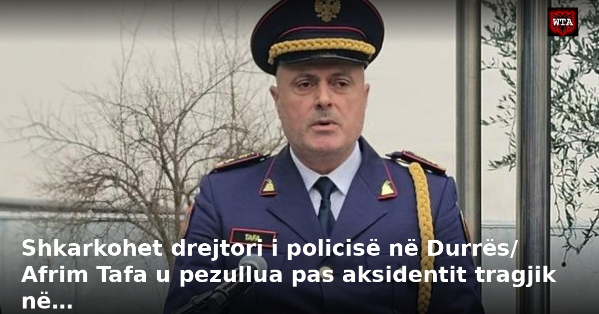 Shkarkohet drejtori i policisë në Durrës/ Afrim Tafa u pezullua pas aksidentit tragjik në…