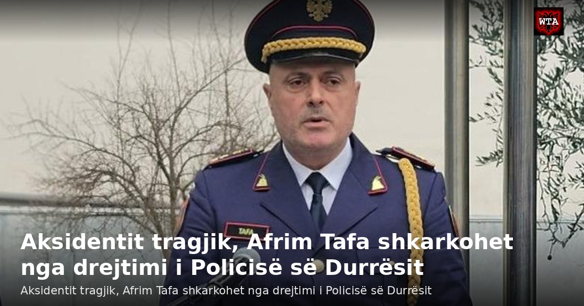 Aksidentit tragjik, Afrim Tafa shkarkohet nga drejtimi i Policisë së Durrësit