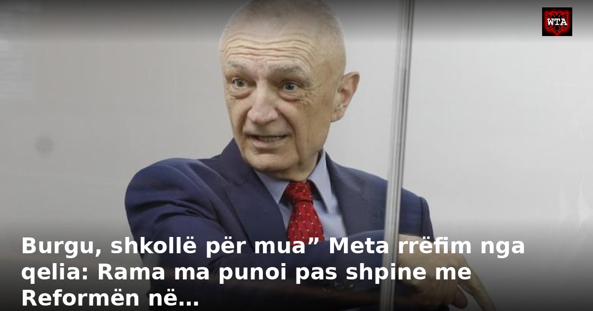 Burgu, shkollë për mua” Meta rrëfim nga qelia: Rama ma punoi pas shpine me Reformën në…