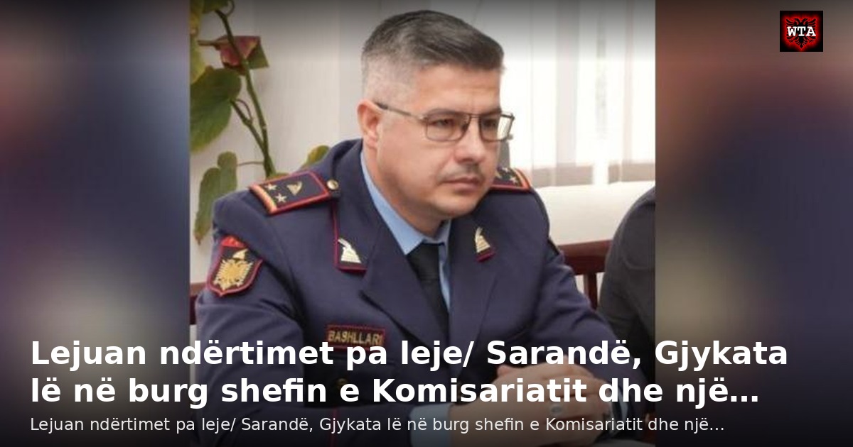 Lejuan ndërtimet pa leje/ Sarandë, Gjykata lë në burg shefin e Komisariatit dhe një…