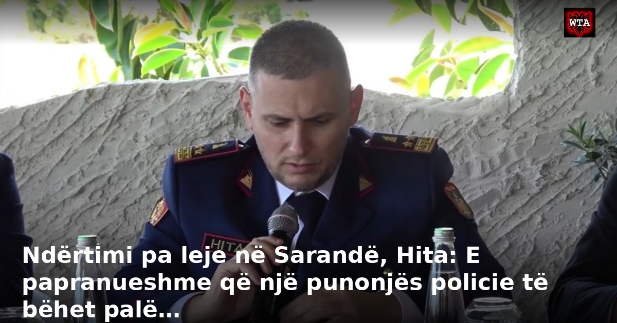 Ndërtimi pa leje në Sarandë, Hita: E papranueshme që një punonjës policie të bëhet palë…