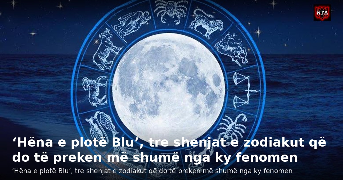 ‘Hëna e plotë Blu’, tre shenjat e zodiakut që do të preken më shumë nga ky fenomen
