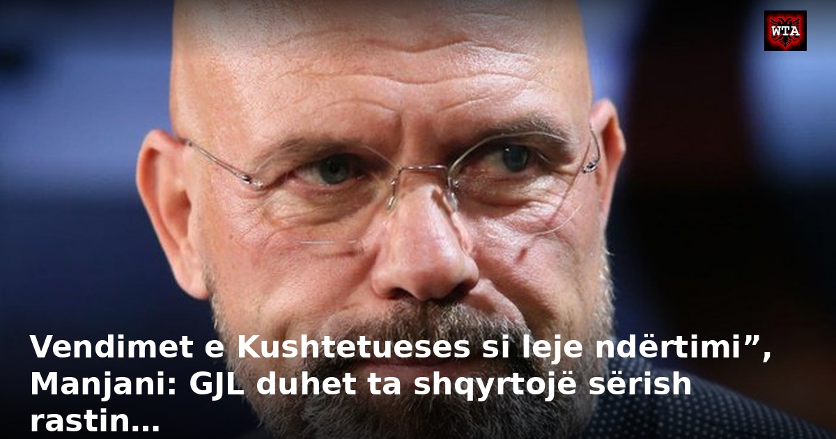 Vendimet e Kushtetueses si leje ndërtimi”, Manjani: GJL duhet ta shqyrtojë sërish rastin…
