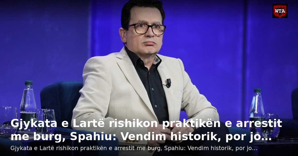 Gjykata e Lartë rishikon praktikën e arrestit me burg, Spahiu: Vendim historik, por jo…