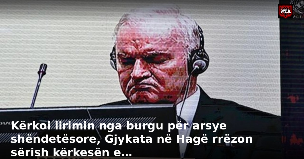 Kërkoi lirimin nga burgu për arsye shëndetësore, Gjykata në Hagë rrëzon sërish kërkesën e…