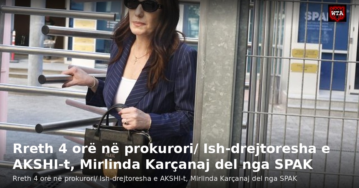 Rreth 4 orë në prokurori/ Ish-drejtoresha e AKSHI-t, Mirlinda Karçanaj del nga SPAK