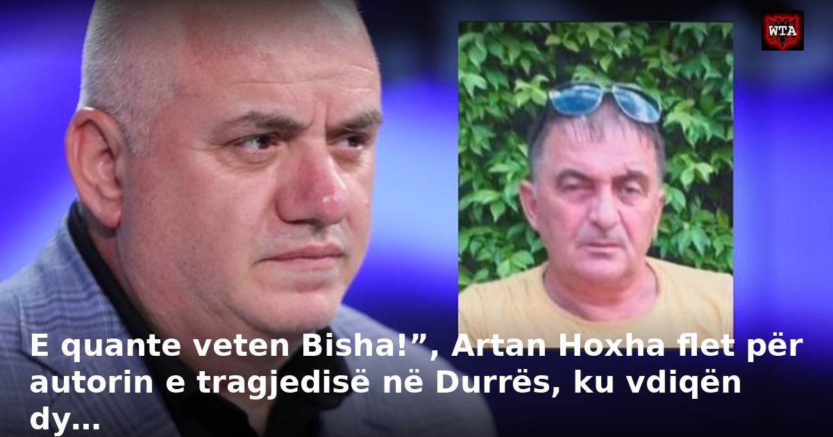 E quante veten Bisha!”, Artan Hoxha flet për autorin e tragjedisë në Durrës, ku vdiqën dy…