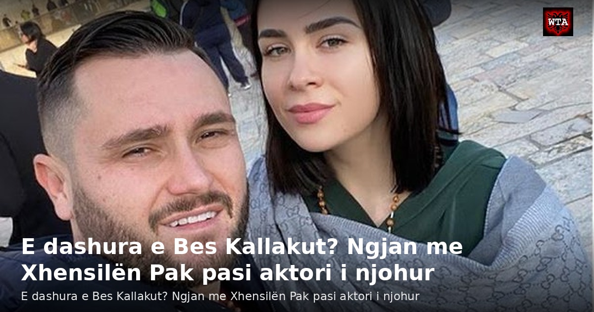 E dashura e Bes Kallakut? Ngjan me Xhensilën Pak pasi aktori i njohur