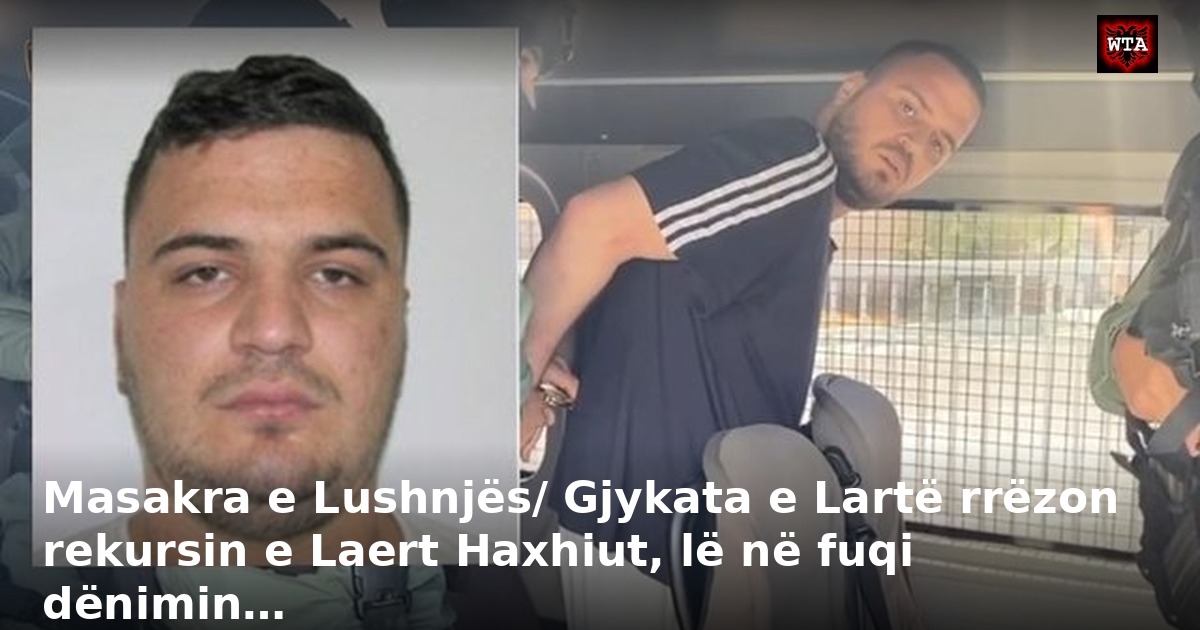 Masakra e Lushnjës/ Gjykata e Lartë rrëzon rekursin e Laert Haxhiut, lë në fuqi dënimin…