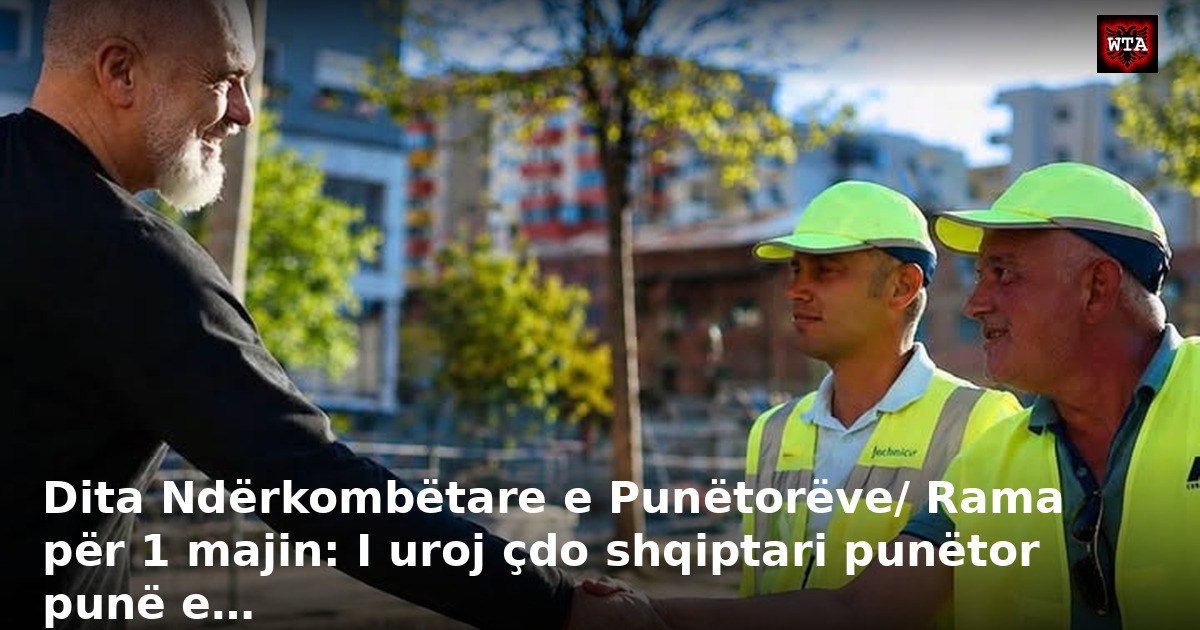 Dita Ndërkombëtare e Punëtorëve/ Rama për 1 majin: I uroj çdo shqiptari punëtor punë e…