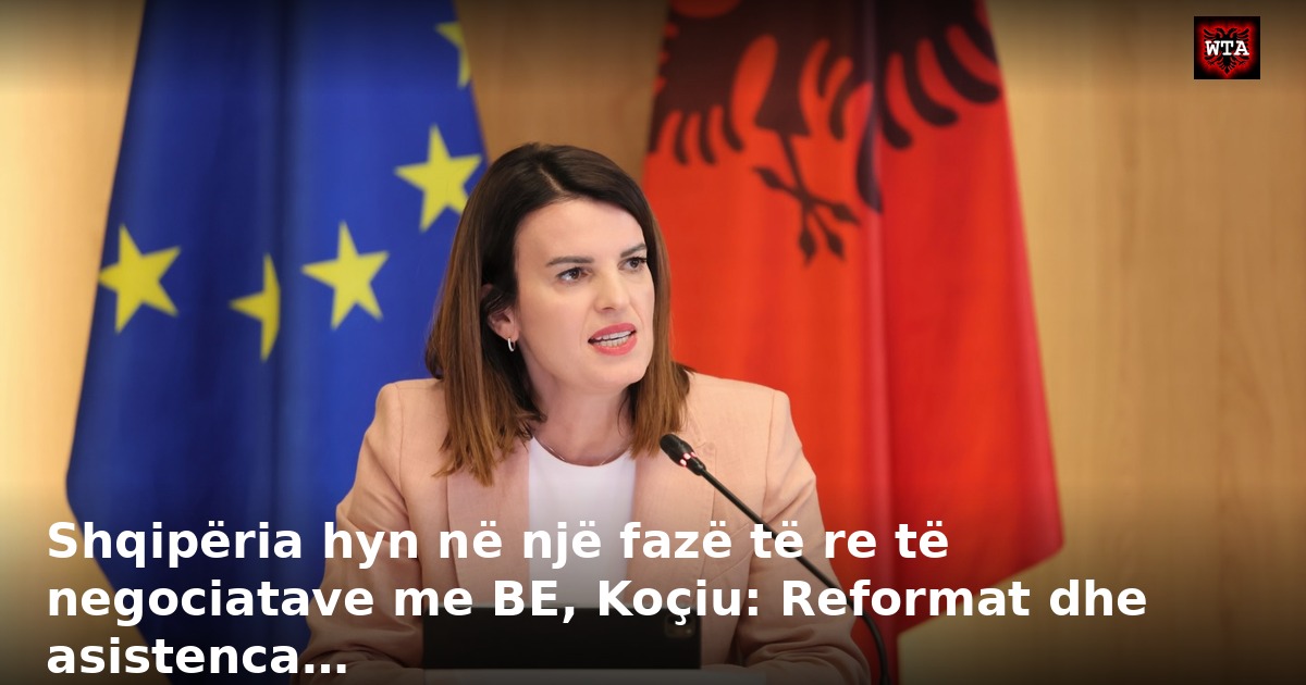 Shqipëria hyn në një fazë të re të negociatave me BE, Koçiu: Reformat dhe asistenca…