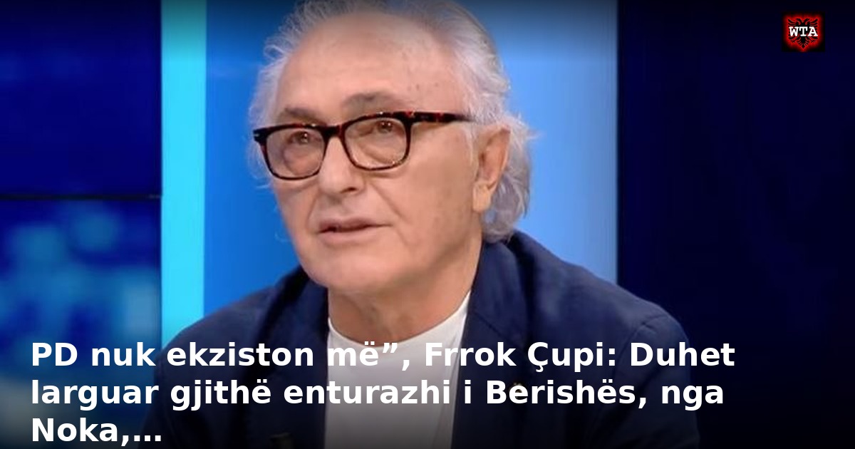 PD nuk ekziston më”, Frrok Çupi: Duhet larguar gjithë enturazhi i Berishës, nga Noka,…