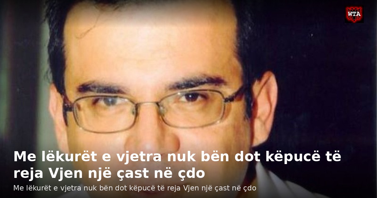 Me lëkurët e vjetra nuk bën dot këpucë të reja Vjen një çast në çdo