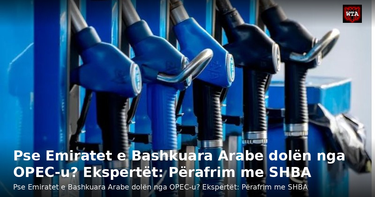 Pse Emiratet e Bashkuara Arabe dolën nga OPEC-u? Ekspertët: Përafrim me SHBA