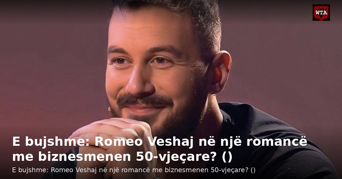 E bujshme: Romeo Veshaj në një romancë me biznesmenen 50-vjeçare? ()