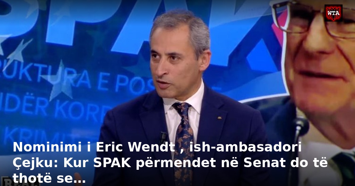 Nominimi i Eric Wendt , ish-ambasadori Çejku: Kur SPAK përmendet në Senat do të thotë se…