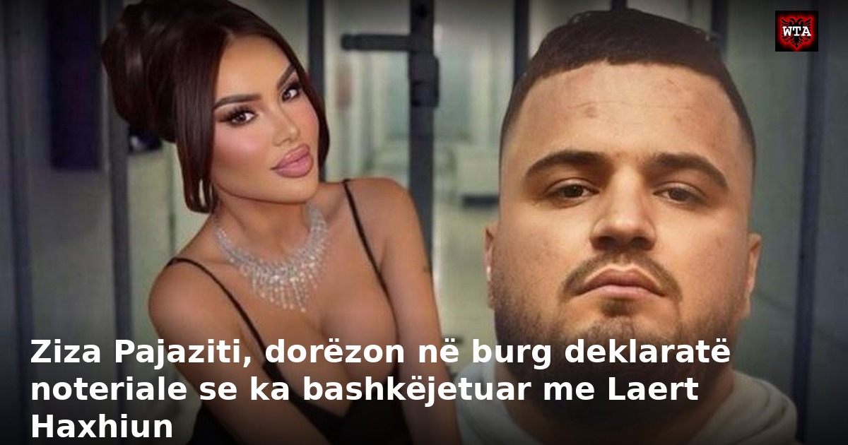 Ziza Pajaziti, dorëzon në burg deklaratë noteriale se ka bashkëjetuar me Laert Haxhiun