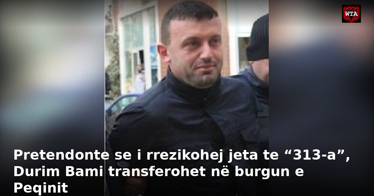 Pretendonte se i rrezikohej jeta te “313-a”, Durim Bami transferohet në burgun e Peqinit