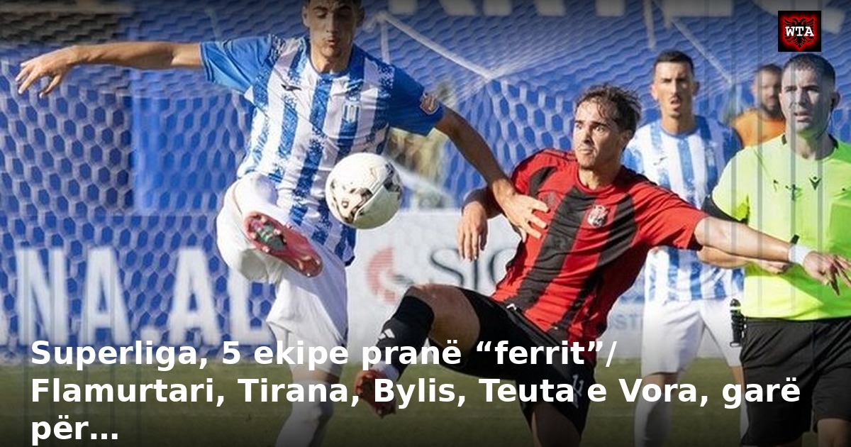 Superliga, 5 ekipe pranë “ferrit”/ Flamurtari, Tirana, Bylis, Teuta e Vora, garë për…