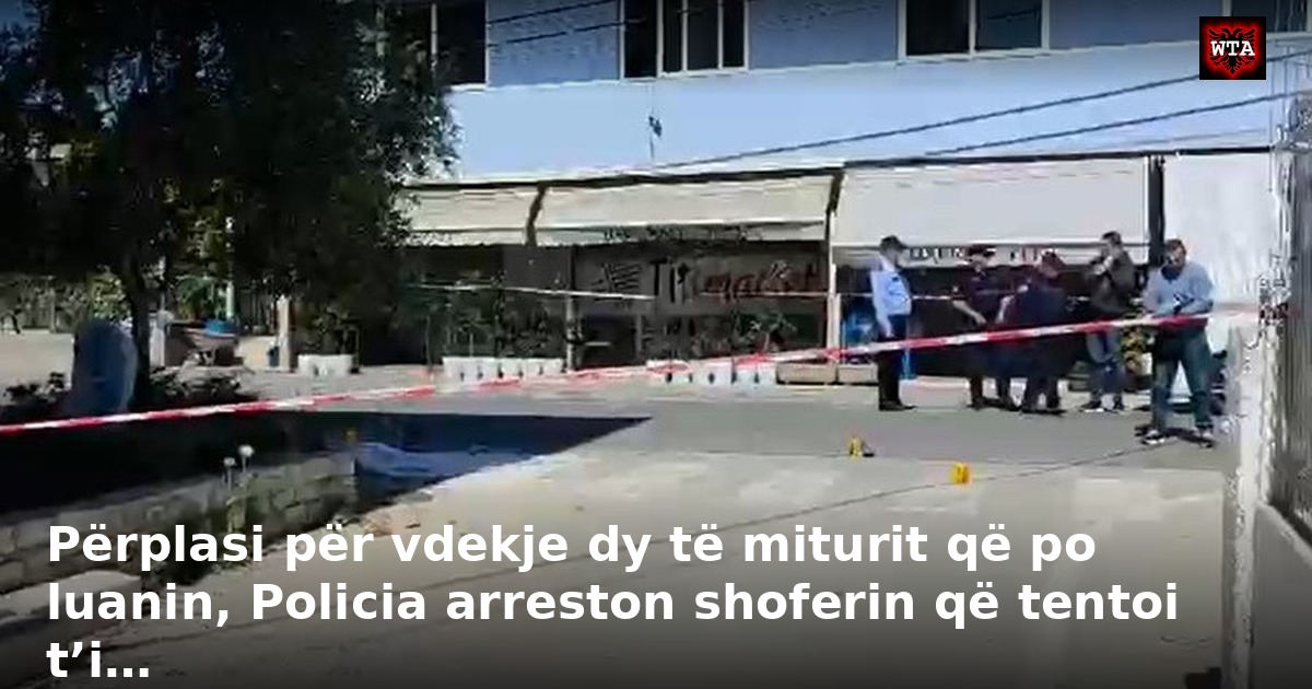 Përplasi për vdekje dy të miturit që po luanin, Policia arreston shoferin që tentoi t’i…
