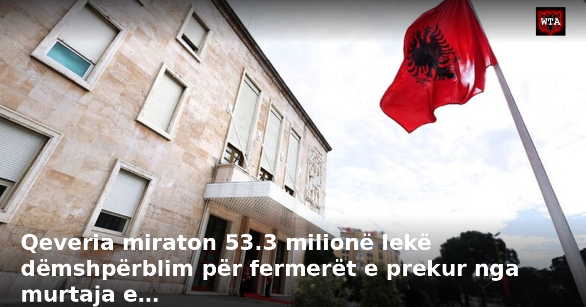 Qeveria miraton 53.3 milionë lekë dëmshpërblim për fermerët e prekur nga murtaja e…