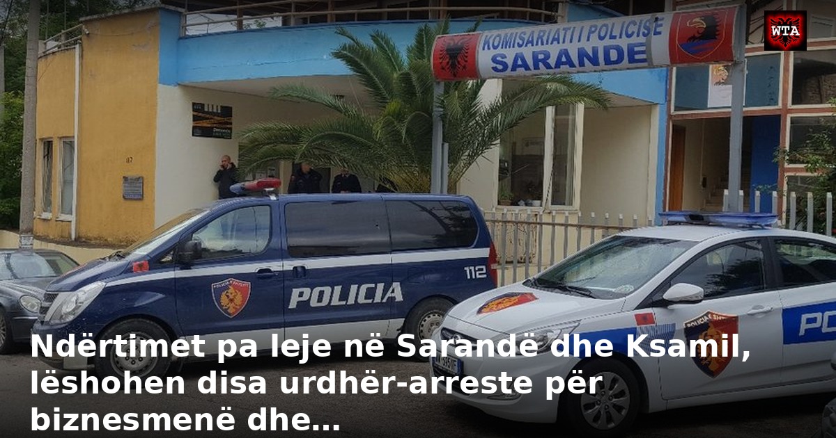 Ndërtimet pa leje në Sarandë dhe Ksamil, lëshohen disa urdhër-arreste për biznesmenë dhe…