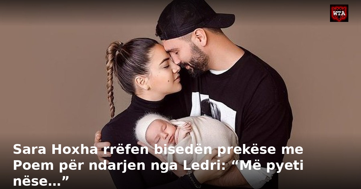 Sara Hoxha rrëfen bisedën prekëse me Poem për ndarjen nga Ledri: “Më pyeti nëse…”