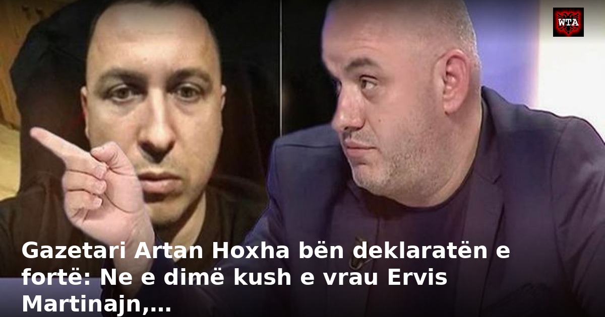 Gazetari Artan Hoxha bën deklaratën e fortë: Ne e dimë kush e vrau Ervis Martinajn,…