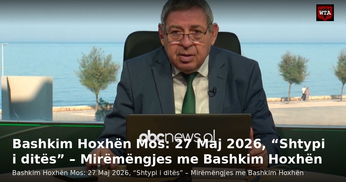 Bashkim Hoxhën Mos: 27 Maj 2026, “Shtypi i ditës” – Mirëmëngjes me Bashkim Hoxhën