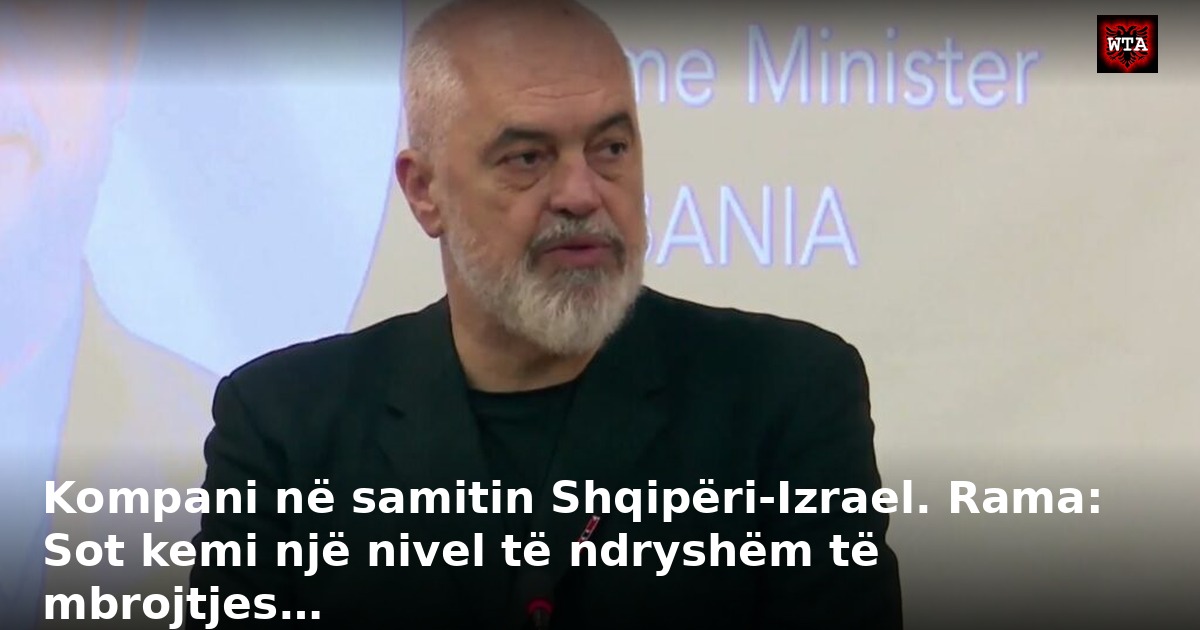 Kompani në samitin Shqipëri-Izrael. Rama: Sot kemi një nivel të ndryshëm të mbrojtjes…
