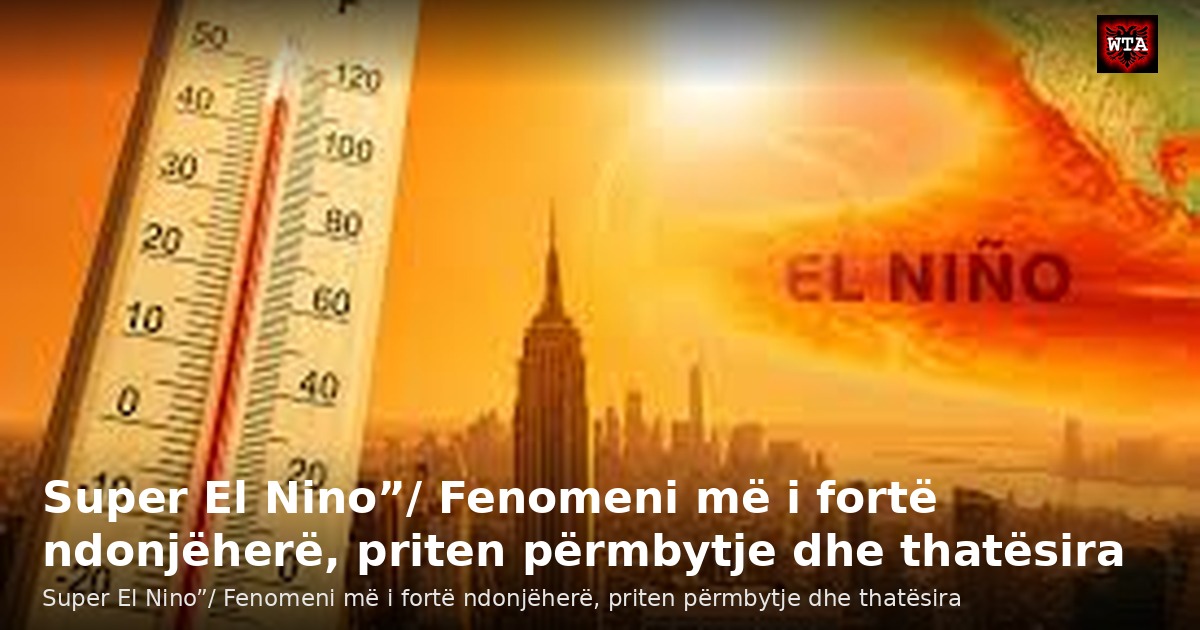 Super El Nino”/ Fenomeni më i fortë ndonjëherë, priten përmbytje dhe thatësira