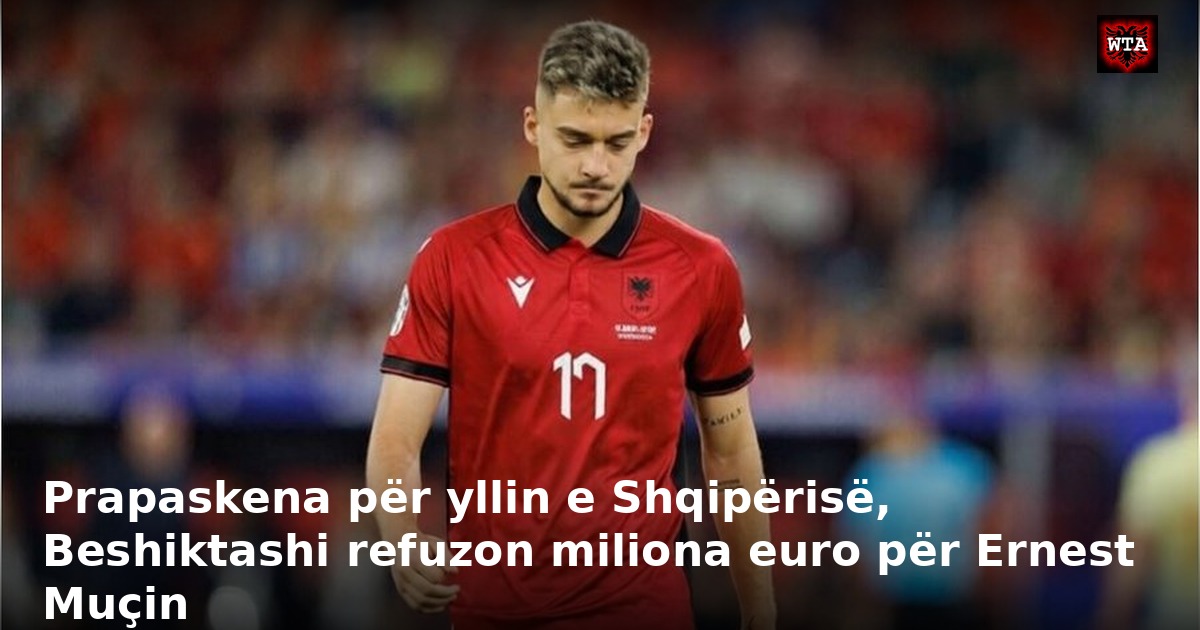 Prapaskena për yllin e Shqipërisë, Beshiktashi refuzon miliona euro për Ernest Muçin