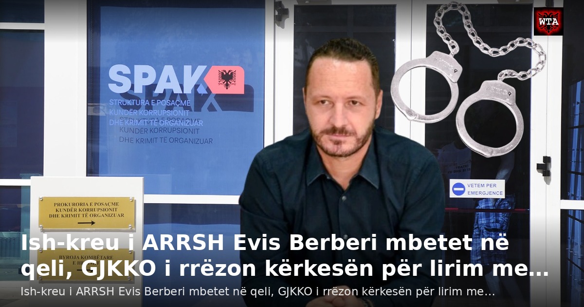 Ish-kreu i ARRSH Evis Berberi mbetet në qeli, GJKKO i rrëzon kërkesën për lirim me…