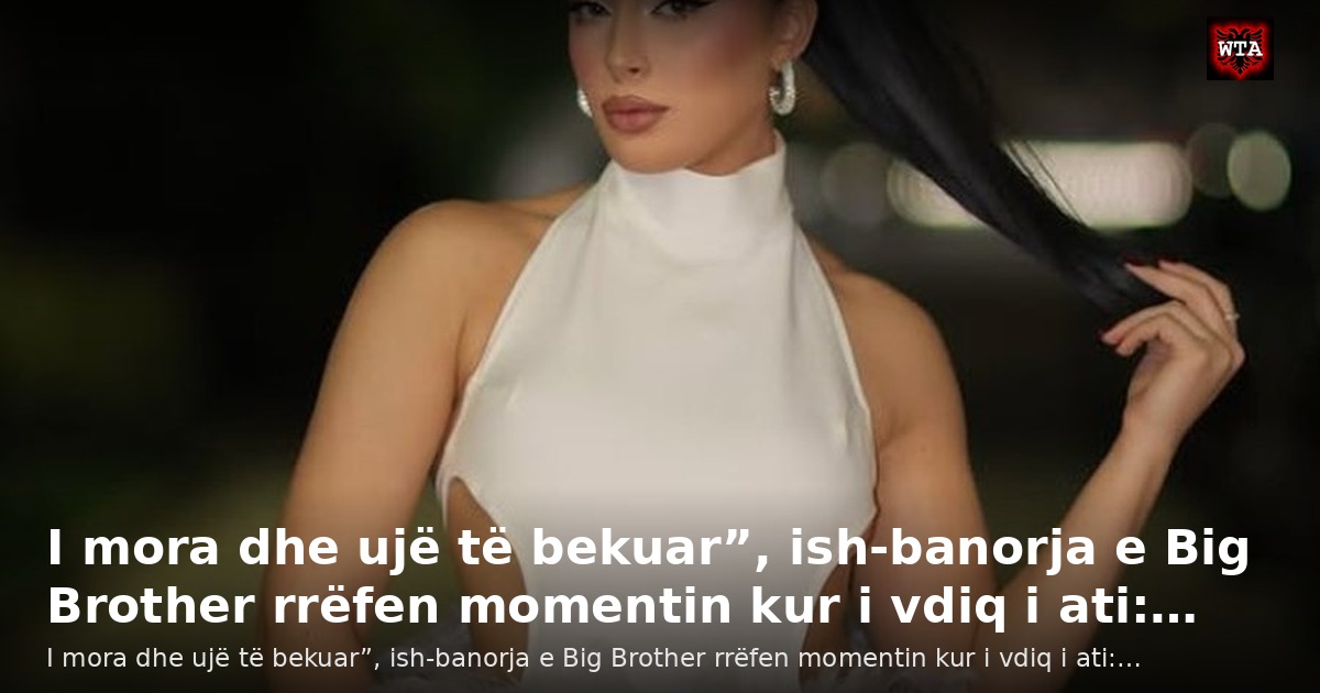 I mora dhe ujë të bekuar”, ish-banorja e Big Brother rrëfen momentin kur i vdiq i ati:…