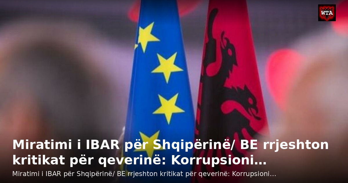 Miratimi i IBAR për Shqipërinë/ BE rrjeshton kritikat për qeverinë: Korrupsioni…