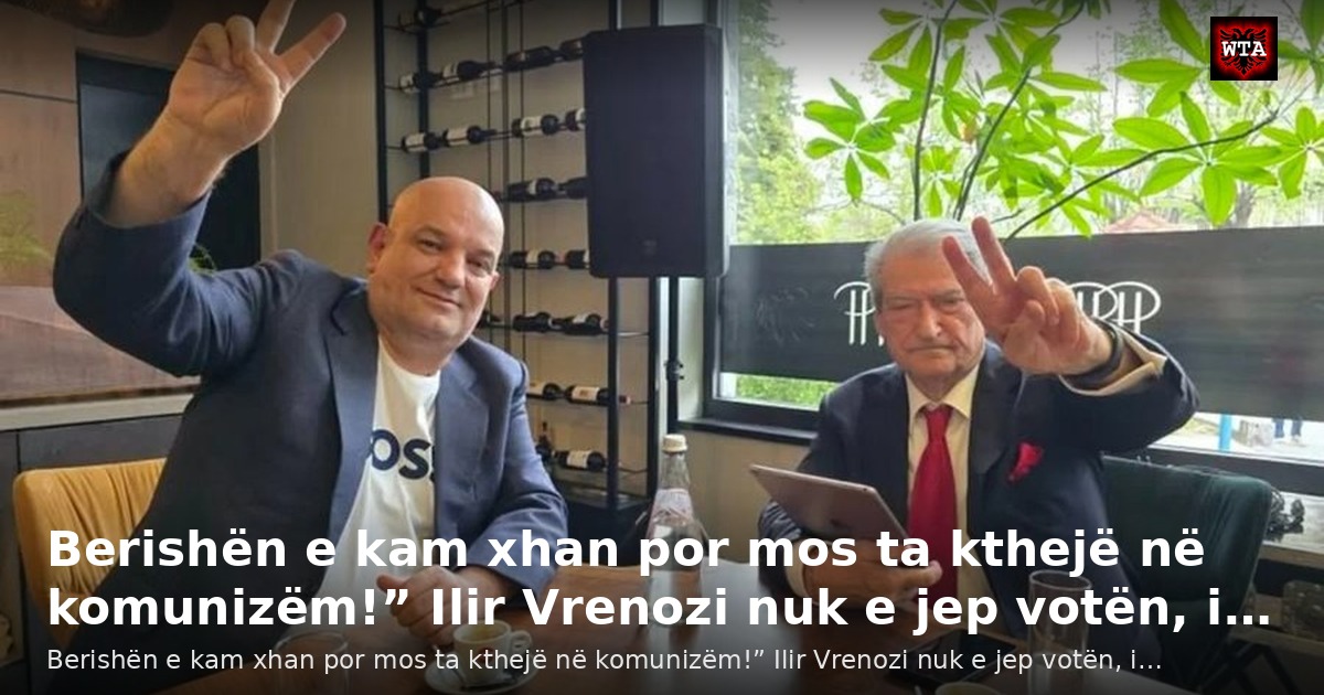 Berishën e kam xhan por mos ta kthejë në komunizëm!” Ilir Vrenozi nuk e jep votën, i…