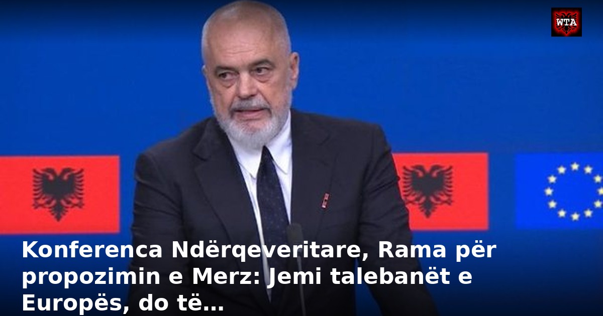Konferenca Ndërqeveritare, Rama për propozimin e Merz: Jemi talebanët e Europës, do të…
