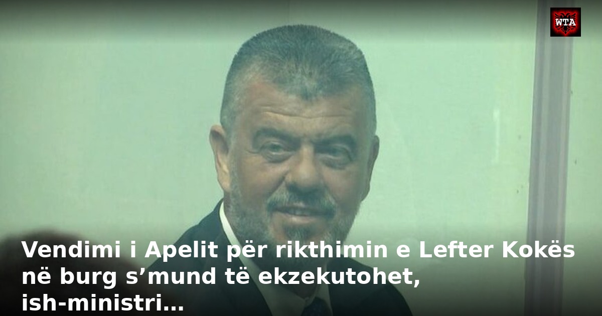 Vendimi i Apelit për rikthimin e Lefter Kokës në burg s’mund të ekzekutohet, ish-ministri…