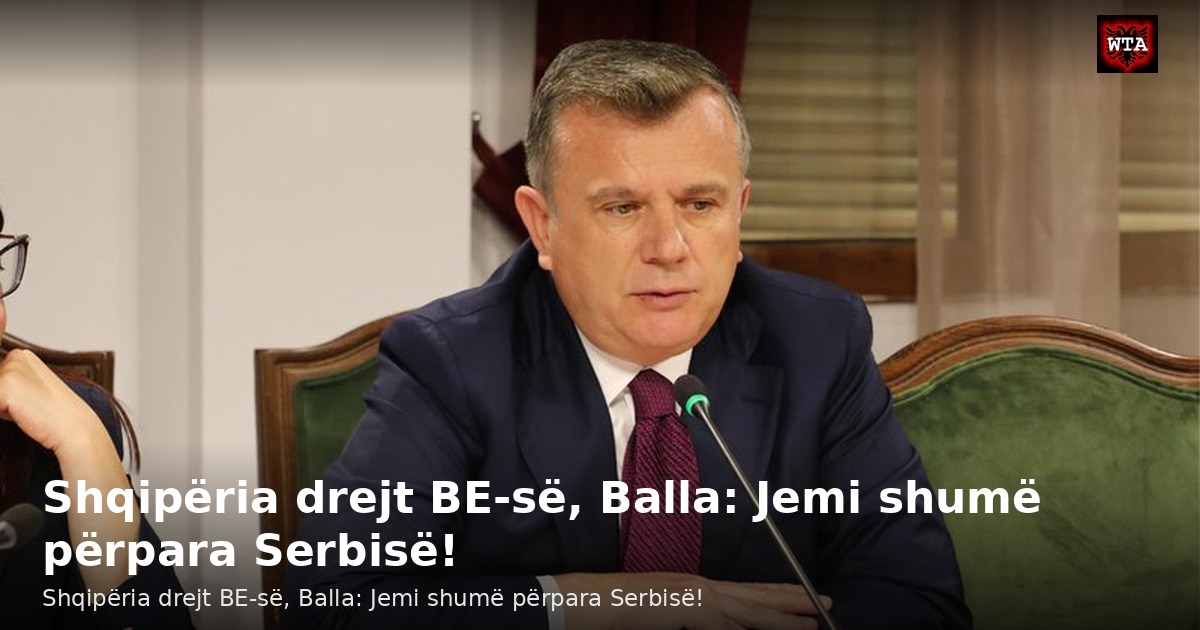 Shqipëria drejt BE-së, Balla: Jemi shumë përpara Serbisë!